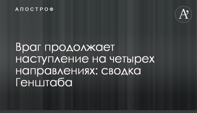 Ворог продовжує наступ на чотирьох напрямках: зведення Генштабу