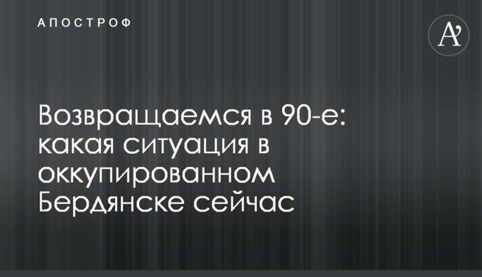 Возвращаемся в 90-е: какая ситуация в оккупированном Бердянске сейчас