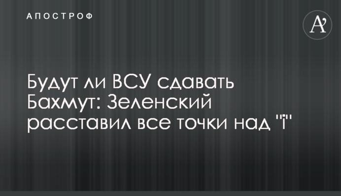 Будут ли ВСУ сдавать Бахмут: Зеленский расставил все точки над "i"