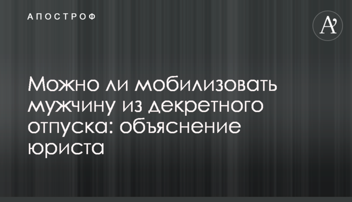 Чи можна мобілізувати чоловіка з декретної відпустки: пояснення юриста