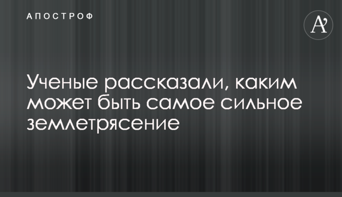 Вчені розповіли, яким може бути найсильніший землетрус