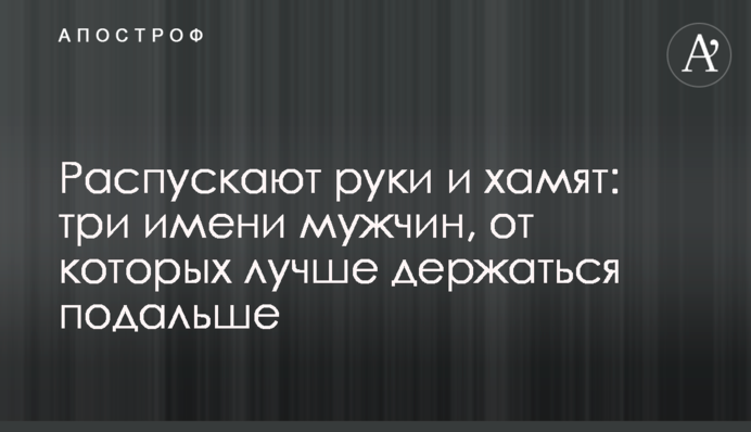 Розпускають руки та хамлять: три імені чоловіків, від яких краще триматися подалі