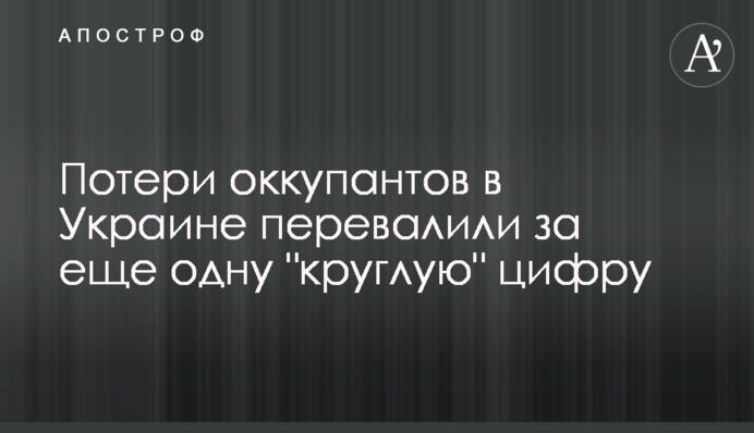 Потери оккупантов в Украине перевалили за еще одну "круглую" цифру