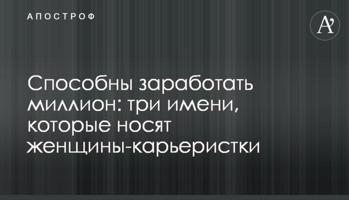 Способны заработать миллион: три имени, которые носят женщины-карьеристки