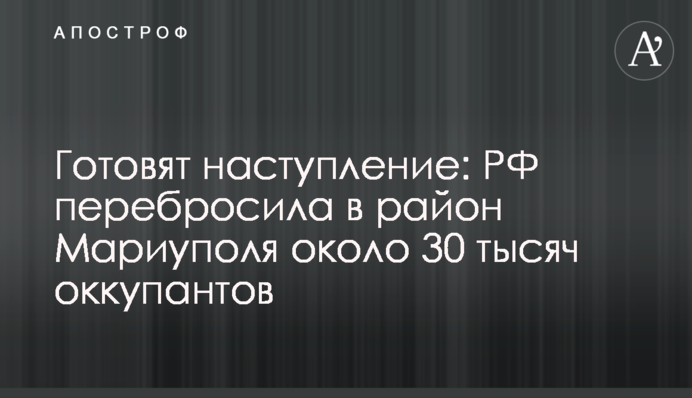 Готують наступ: РФ перекинула до району Маріуполя близько 30 тисяч окупантів