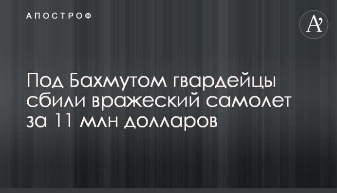 Під Бахмутом гвардійці збили ворожий літак за 11 млн доларів