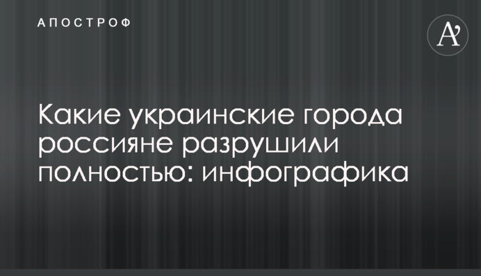 Які українські міста росіяни зруйнували повністю: інфографіка
