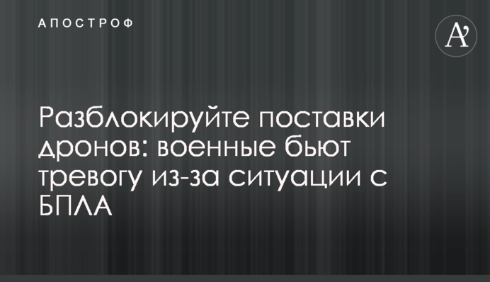 Розблокуйте поставки дронів: військові б'ють на сполох через ситуацію з БПЛА
