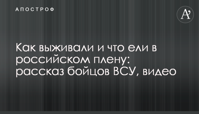 Как выживали и что ели в российском плену: рассказ бойцов ВСУ, видео