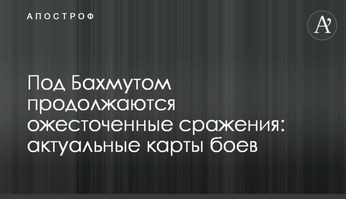 Під Бахмутом точаться запеклі битви: актуальні карти боїв
