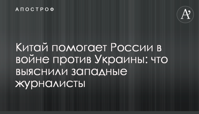 Китай помогает России в войне против Украины: что выяснили западные журналисты