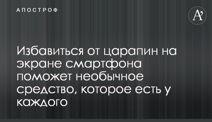 Избавиться от царапин на экране смартфона поможет необычное средство, которое есть у каждого