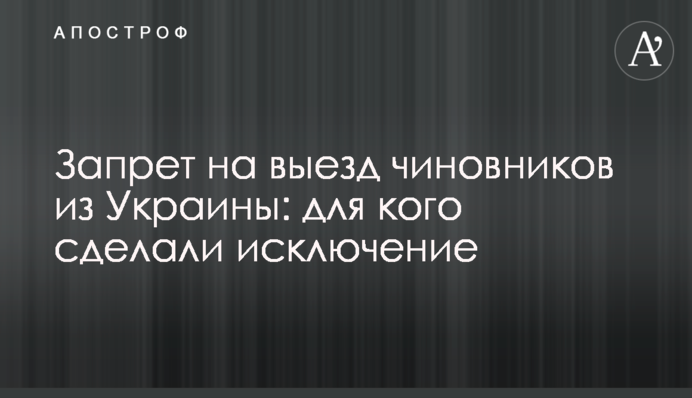 Запрет на выезд чиновников из Украины: для кого сделали исключение