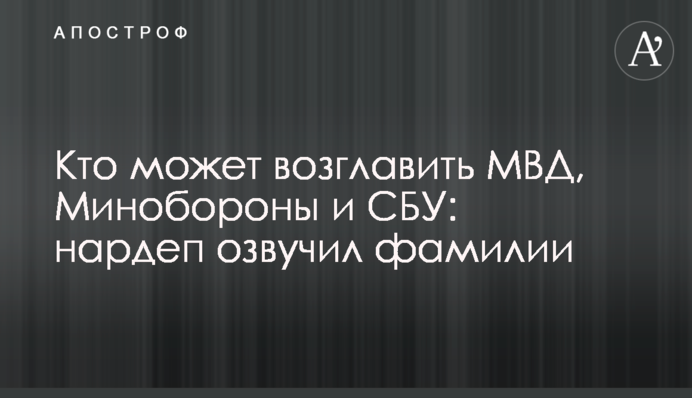 Кто может возглавить МВД, Минобороны и СБУ: нардеп озвучил фамилии