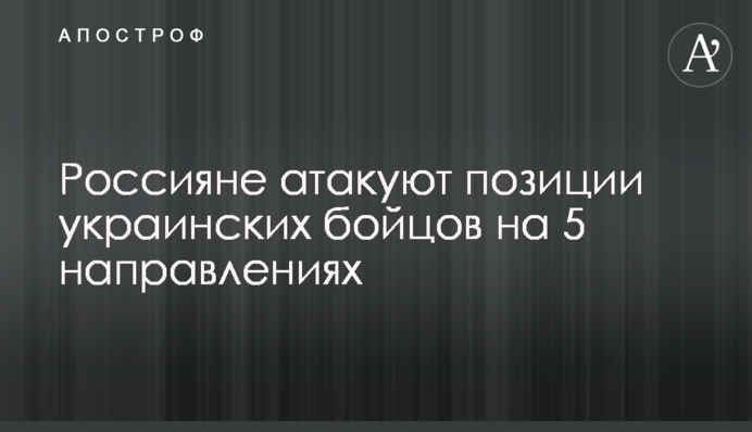 Россияне атакуют позиции украинских бойцов на 5 направлениях