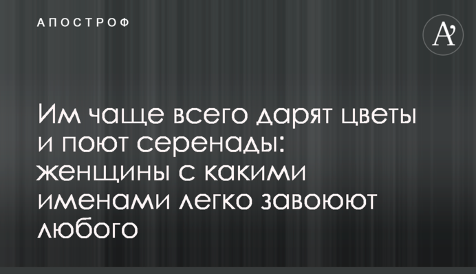 Им чаще всего дарят цветы и поют серенады: женщины с какими именами легко завоюют любого