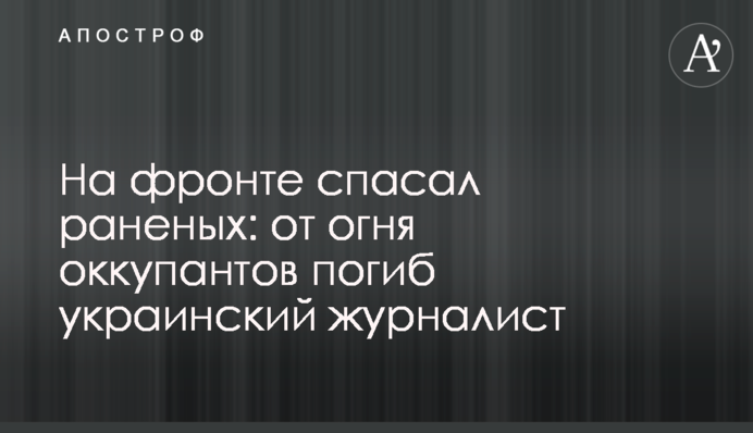 На фронті рятував поранених: від вогню окупантів загинув український журналіст