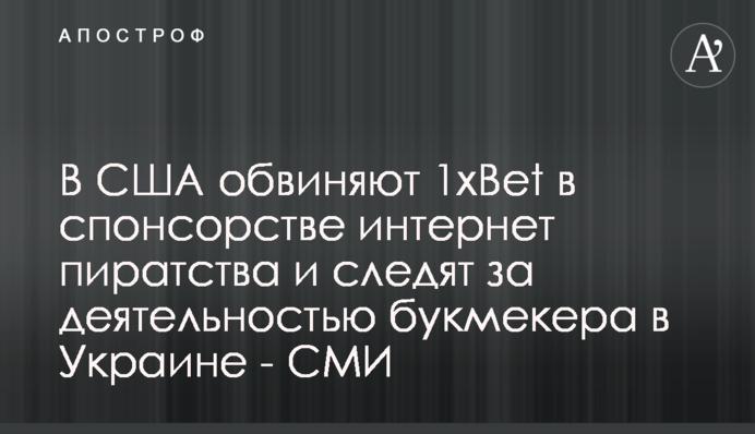 В США обвиняют 1xBet в спонсорстве интернет пиратства и следят за деятельностью букмекера в Украине - СМИ