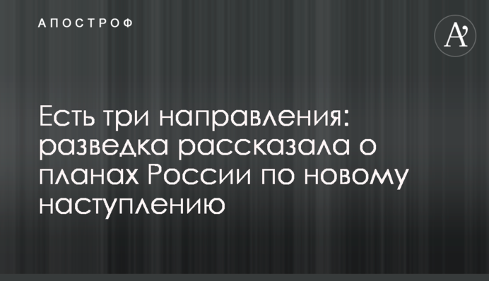 Есть три направления: разведка рассказала о планах России по новому наступлению