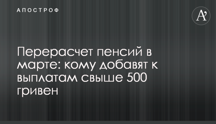 Перерасчет пенсий в марте: кому добавят к  выплатам свыше 500 гривен