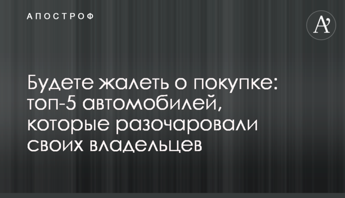 Шкодуватимете про покупку: топ-5 автомобілів, які розчарували своїх власників
