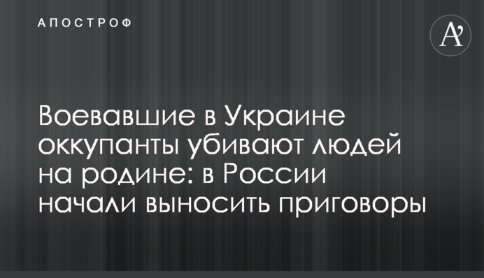 Воевавшие в Украине оккупанты убивают людей на родине: в России начали выносить приговоры