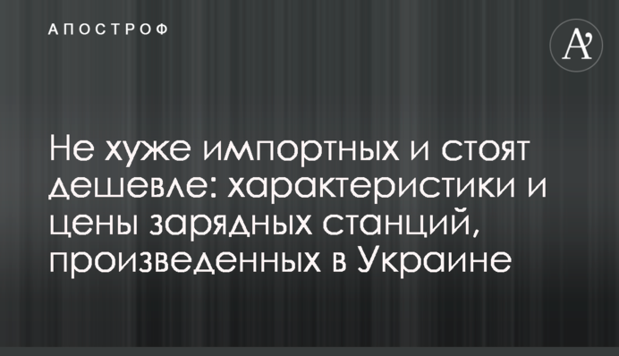 Не хуже импортных и стоят дешевле: характеристики и цены зарядных станций, произведенных в Украине