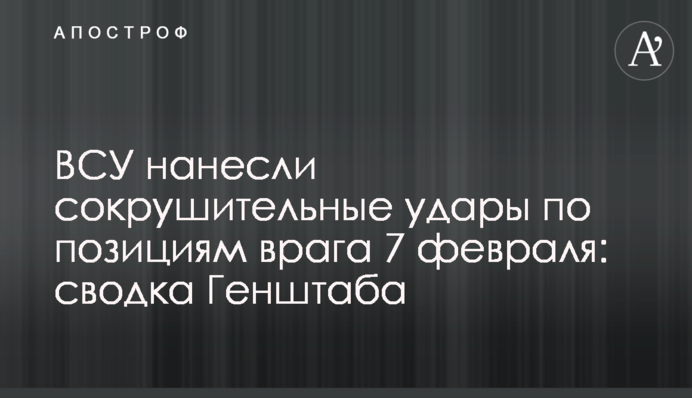 ЗСУ завдали нищівних ударів по позиціях ворога 7 лютого: зведення Генштабу