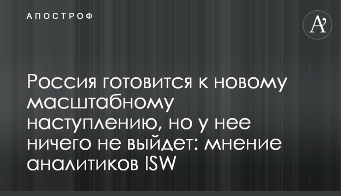 Россия готовится к новому масштабному наступлению, но у нее ничего не выйдет: мнение аналитиков ISW