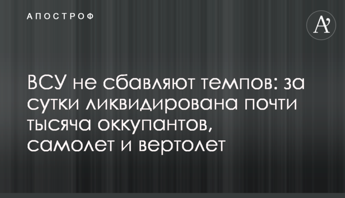 ВСУ не сбавляют темпов: за сутки ликвидирована почти тысяча оккупантов, самолет и вертолет