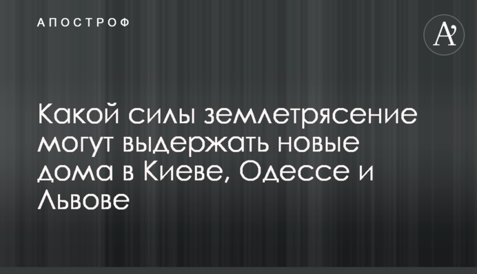 Какой силы землетрясение могут выдержать новые дома в Киеве, Одессе и Львове