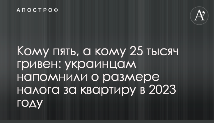 Кому п'ять, а кому 25 тисяч гривень: українцям нагадали про розмір податку за квартиру у 2023 році