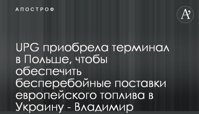 UPG придбала термінал у Польщі, щоб забезпечити безперебійні поставки європейського пального в Україну - Володимир Петренко