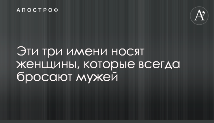 Эти три имени носят женщины, которые всегда бросают мужей