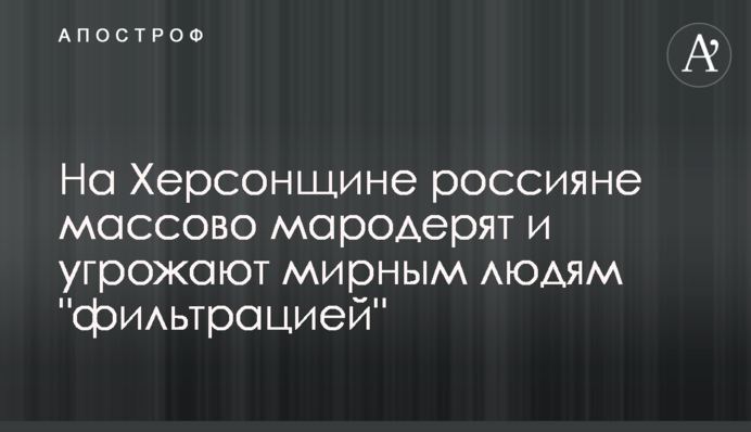 На Херсонщині росіяни масово мародерять та погрожують мирним людям 