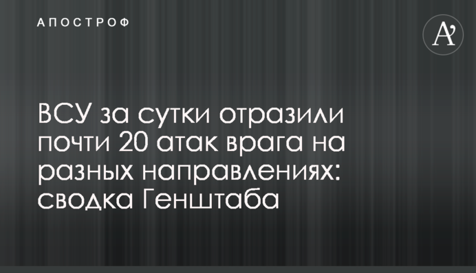 ВСУ за сутки отразили почти 20 атак врага на разных направлениях: сводка Генштаба