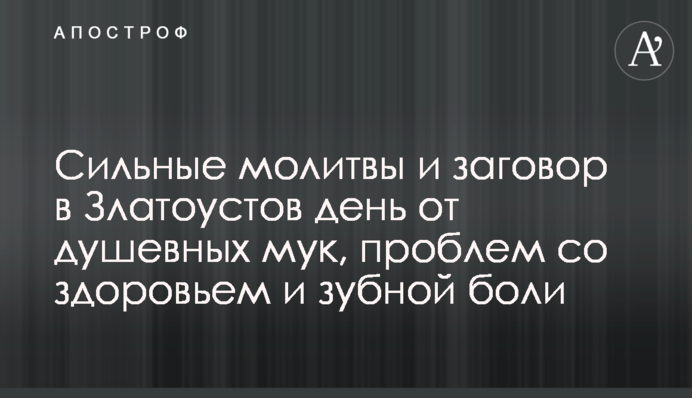 Сильные молитвы и заговор в Златоустов день от душевных мук, проблем со здоровьем и зубной боли