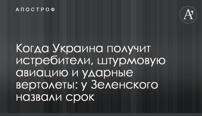 Когда Украина получит истребители, штурмовую авиацию и ударные вертолеты: у Зеленского назвали срок