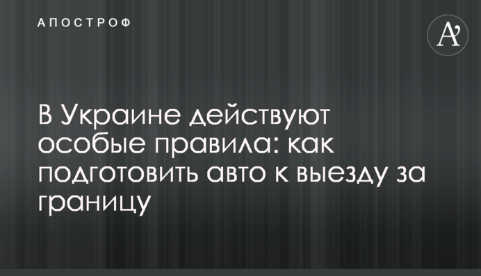 В Україні діють спеціальні правила: як підготувати авто до виїзду за кордон