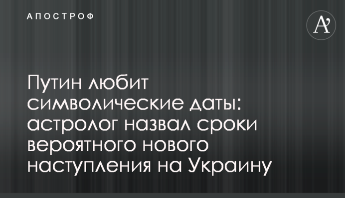 Путин любит символические даты: астролог назвал сроки вероятного нового наступления на Украину