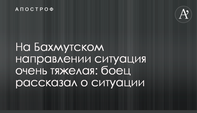На Бахмутском направлении ситуация очень тяжелая: боец рассказал о ситуации