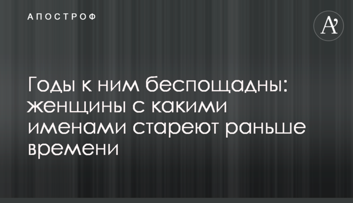 Годы к ним беспощадны: женщины с какими именами стареют раньше времени