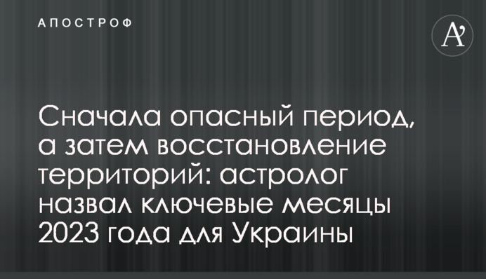 Сначала опасный период, а затем восстановление территорий: астролог назвал ключевые месяцы 2023 года для Украины