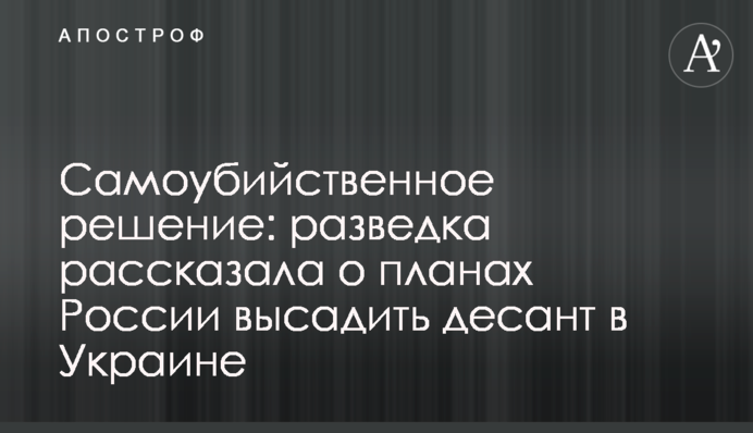 Самоубийственное решение: разведка рассказала о планах России высадить десант в Украине