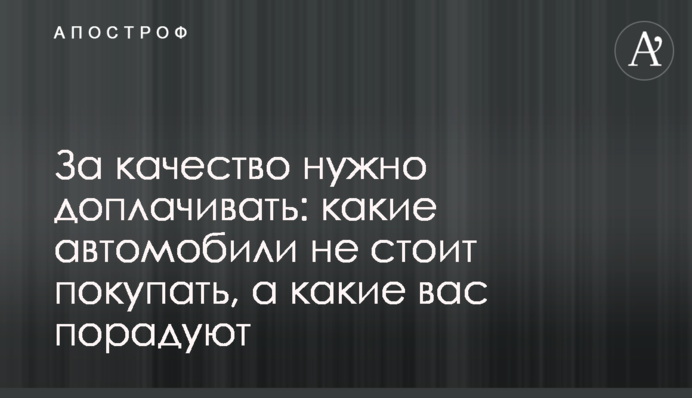 За якість потрібно доплачувати: які автомобілі не варто купувати, а які вас потішать