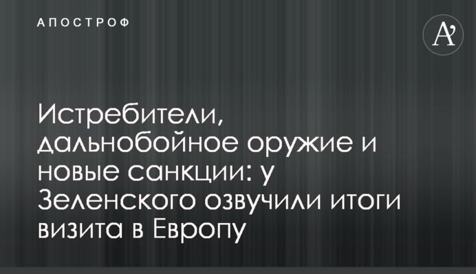 Истребители, дальнобойное оружие и новые санкции: у Зеленского озвучили итоги визита в Европу