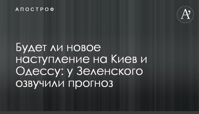 Будет ли новое наступление на Киев и Одессу: у Зеленского озвучили прогноз
