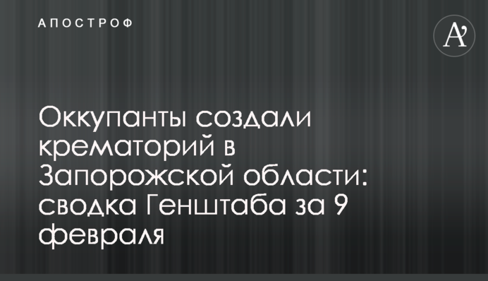 Окупанти створили крематорій у Запорізькій області: зведення Генштабу за 9 лютого