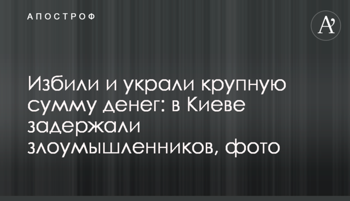 Избили и украли крупную сумму денег: в Киеве задержали злоумышленников, фото