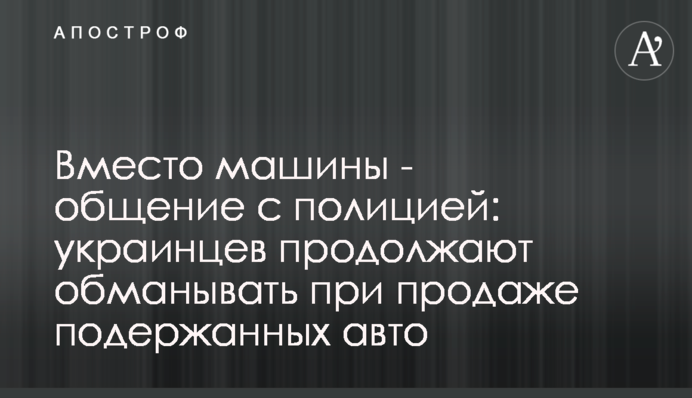 Замість машини – спілкування з поліцією: українців продовжують обманювати під час продажу вживаних авто